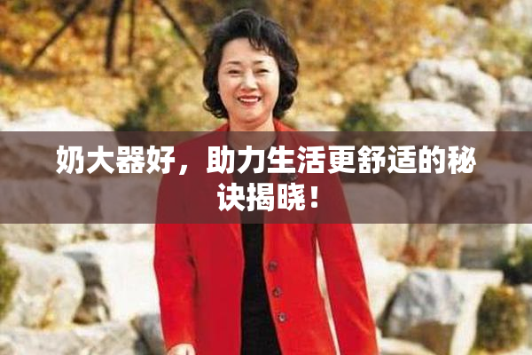 奶大器好，助力生活更舒适的秘诀揭晓！