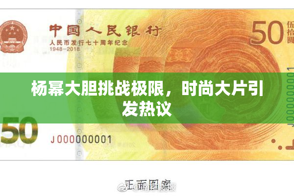 杨幂大胆挑战极限，时尚大片引发热议