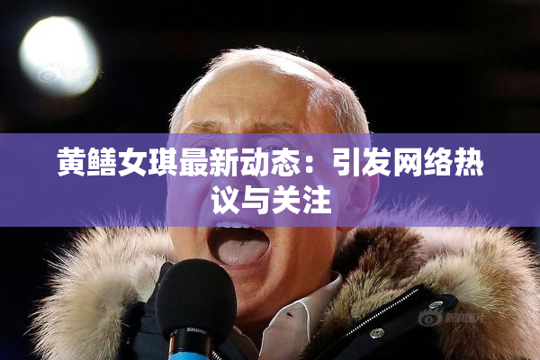 黄鳝女琪最新动态：引发网络热议与关注