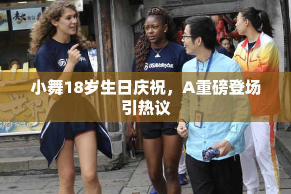 小舞18岁生日庆祝，A重磅登场引热议