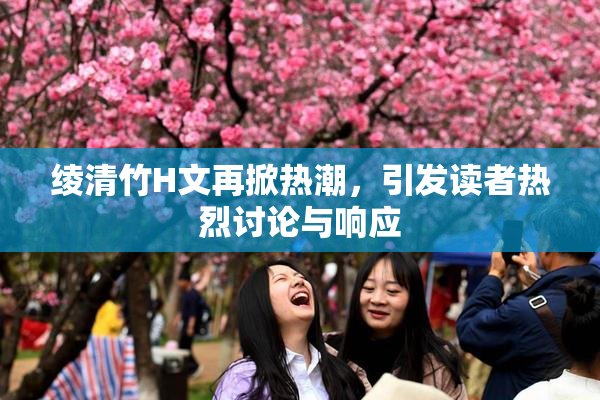 绫清竹H文再掀热潮，引发读者热烈讨论与响应