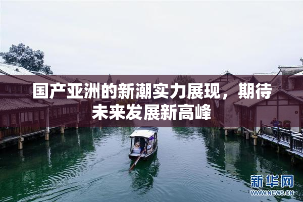 国产亚洲的新潮实力展现，期待未来发展新高峰