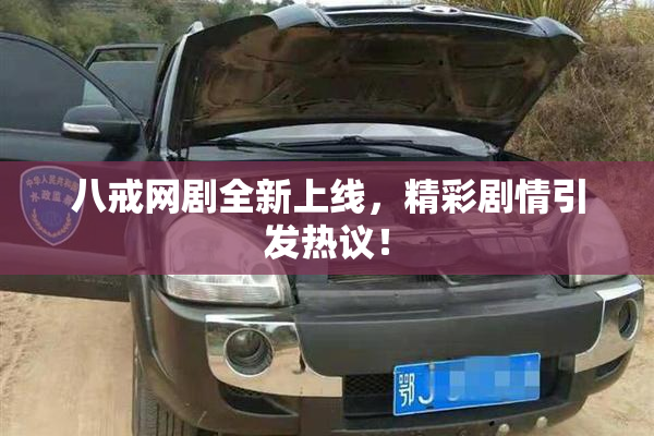 八戒网剧全新上线，精彩剧情引发热议！