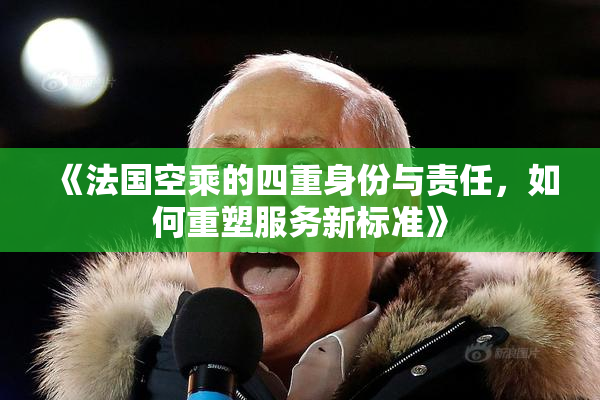 《法国空乘的四重身份与责任，如何重塑服务新标准》