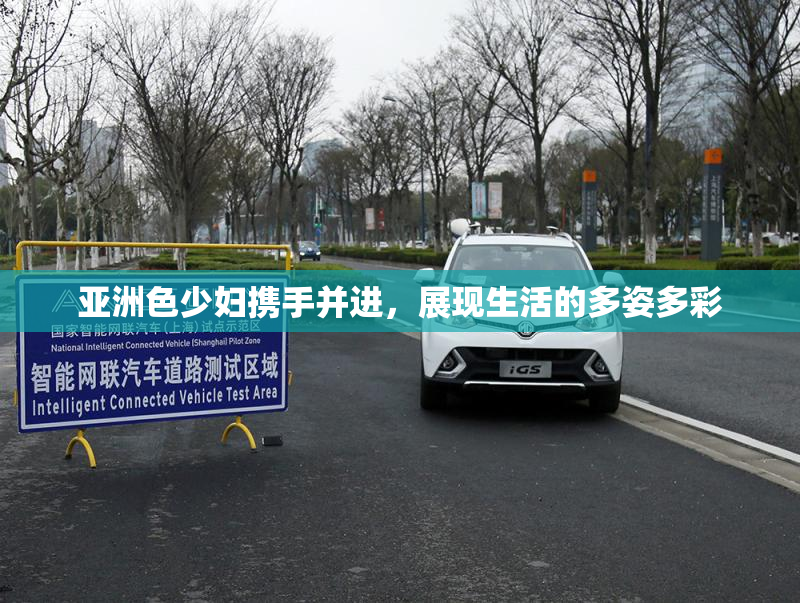 亚洲色少妇携手并进，展现生活的多姿多彩