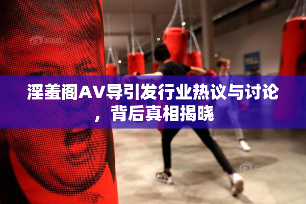 淫羞阁AV导引发行业热议与讨论，背后真相揭晓