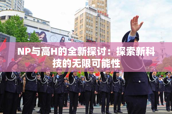NP与高H的全新探讨：探索新科技的无限可能性