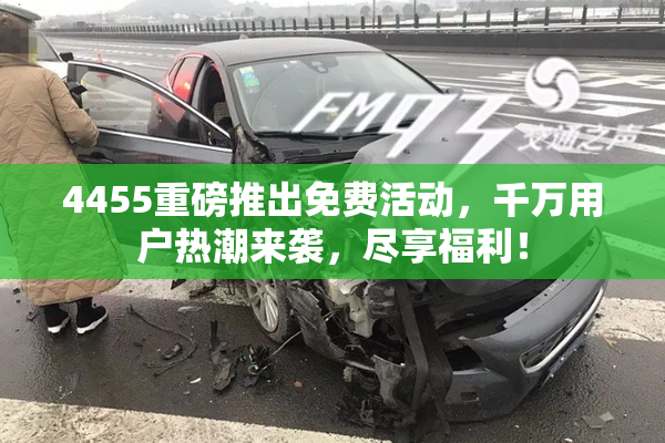 4455重磅推出免费活动，千万用户热潮来袭，尽享福利！