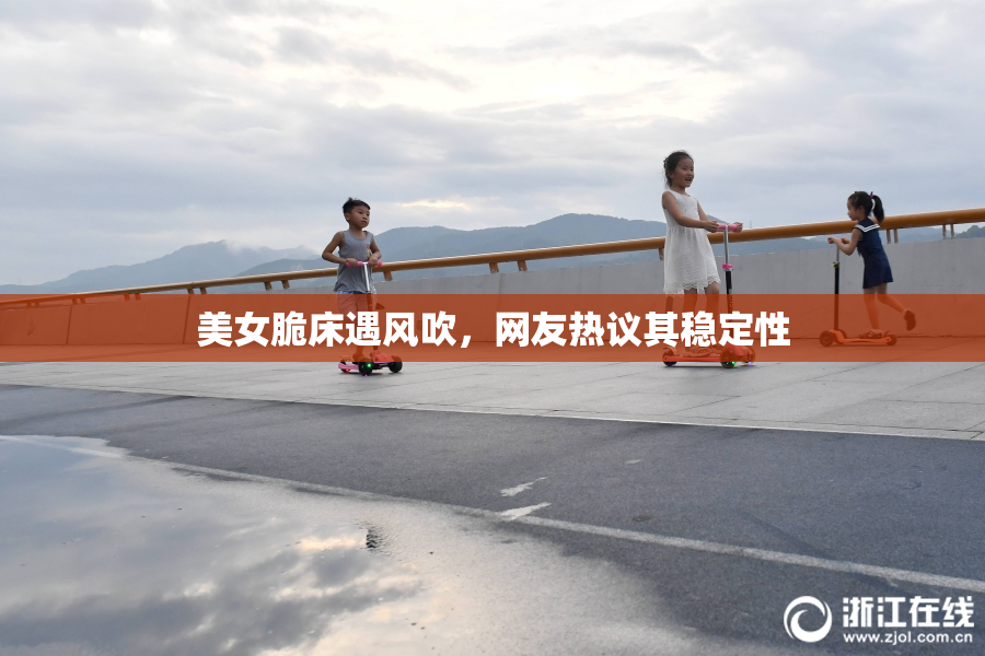 美女脆床遇风吹，网友热议其稳定性