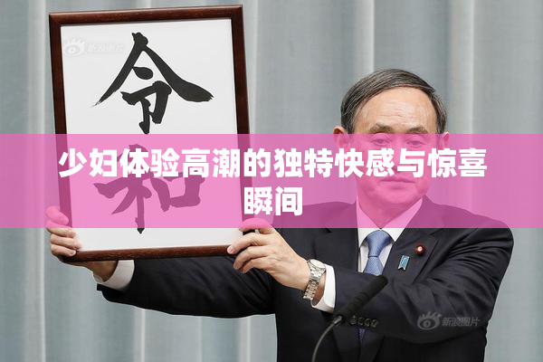 少妇体验高潮的独特快感与惊喜瞬间