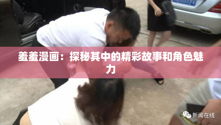 羞羞漫画：探秘其中的精彩故事和角色魅力