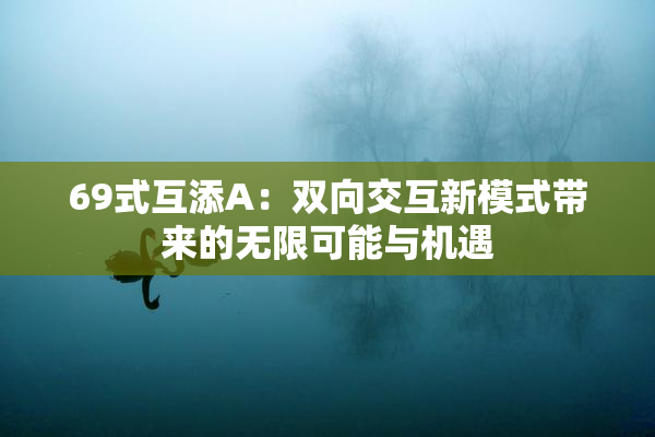 69式互添A：双向交互新模式带来的无限可能与机遇
