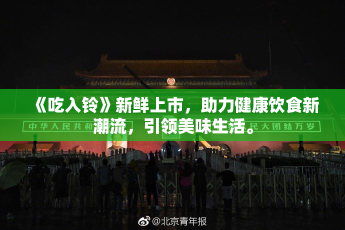 《吃入铃》新鲜上市，助力健康饮食新潮流，引领美味生活。