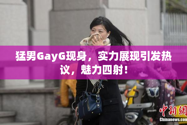 猛男GayG现身，实力展现引发热议，魅力四射！