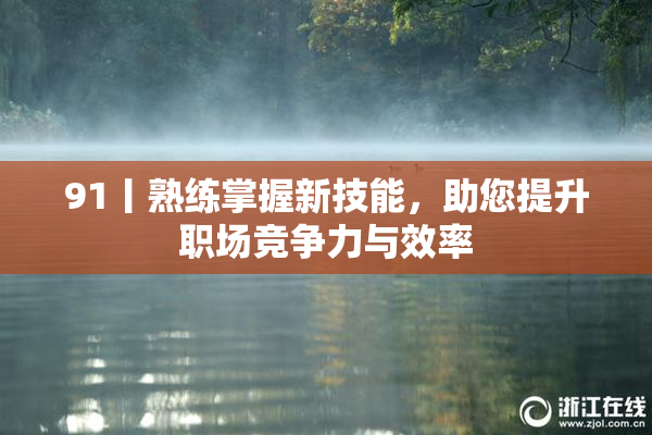 91丨熟练掌握新技能，助您提升职场竞争力与效率