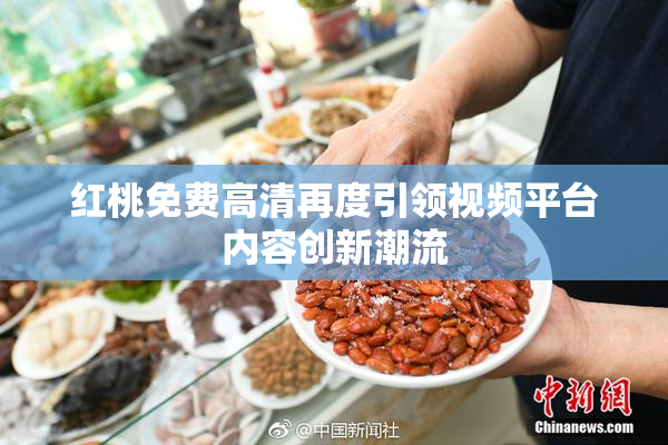 红桃免费高清再度引领视频平台内容创新潮流