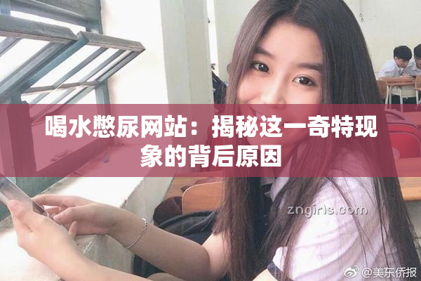 喝水憋尿网站：揭秘这一奇特现象的背后原因