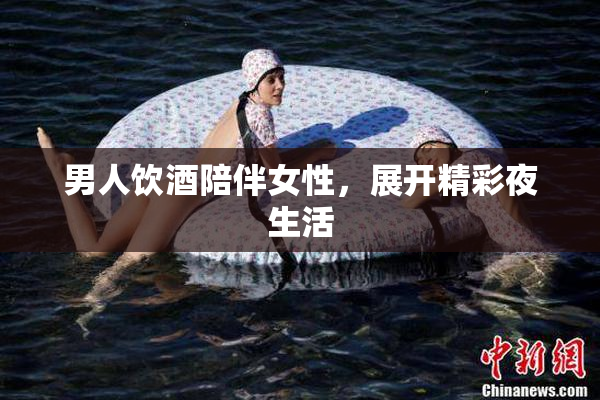 男人饮酒陪伴女性，展开精彩夜生活