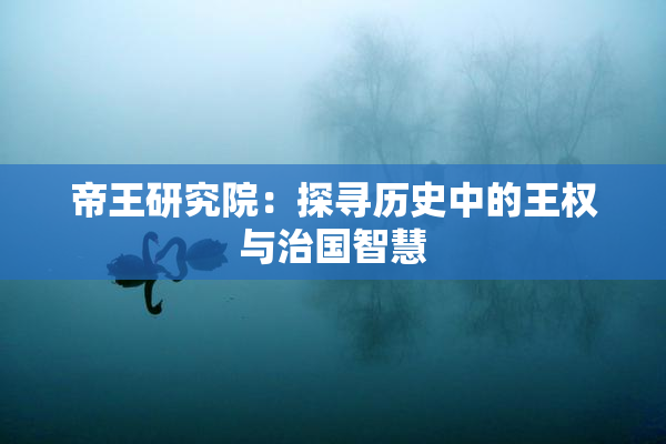帝王研究院：探寻历史中的王权与治国智慧