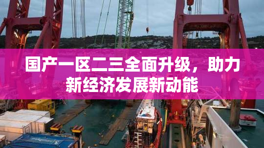 国产一区二三全面升级，助力新经济发展新动能