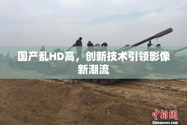 国产乱HD高，创新技术引领影像新潮流