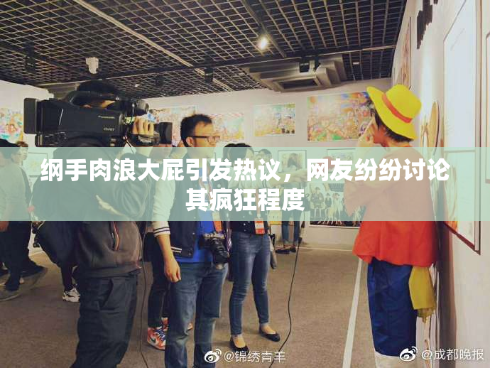 纲手肉浪大屁引发热议，网友纷纷讨论其疯狂程度