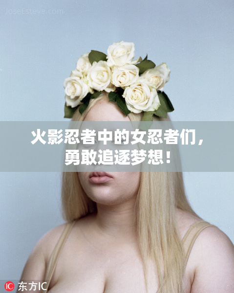 火影忍者中的女忍者们，勇敢追逐梦想！