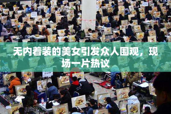 无内着装的美女引发众人围观，现场一片热议