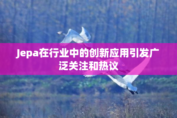 Jepa在行业中的创新应用引发广泛关注和热议