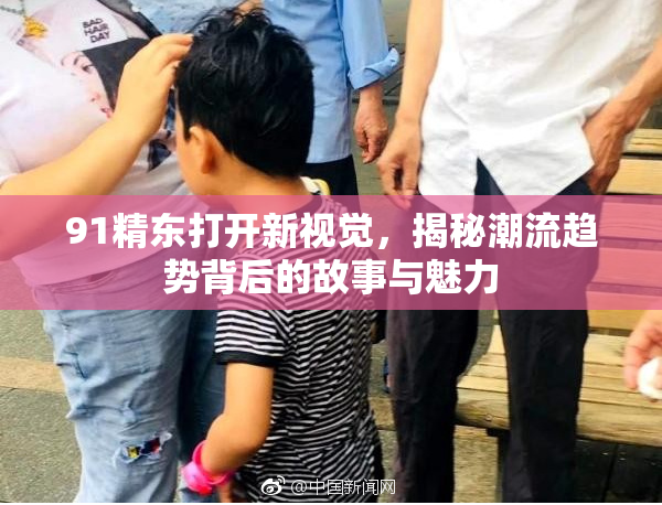 91精东打开新视觉，揭秘潮流趋势背后的故事与魅力