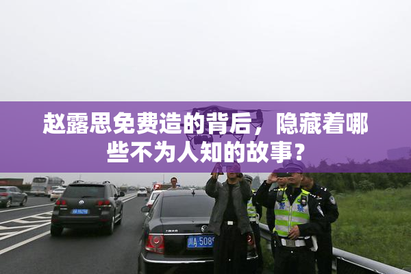 赵露思免费造的背后，隐藏着哪些不为人知的故事？