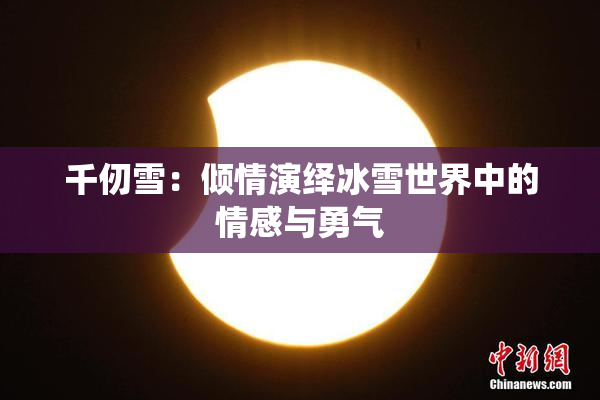 千仞雪：倾情演绎冰雪世界中的情感与勇气