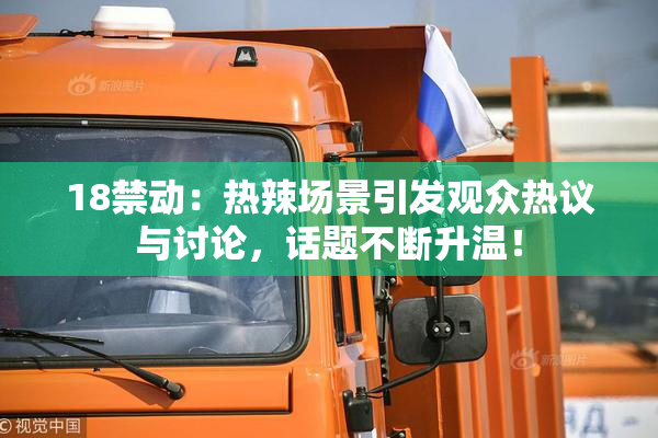 18禁动：热辣场景引发观众热议与讨论，话题不断升温！