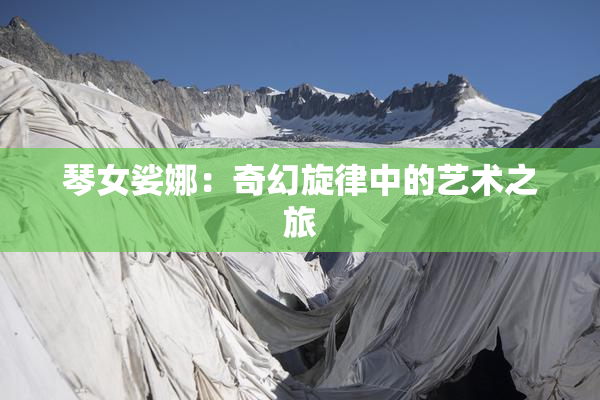 琴女娑娜：奇幻旋律中的艺术之旅