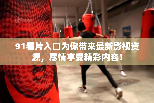 91看片入口为你带来最新影视资源，尽情享受精彩内容！