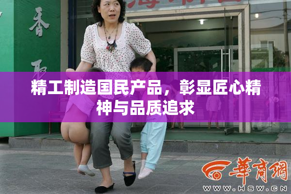 精工制造国民产品，彰显匠心精神与品质追求