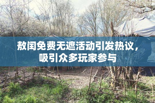 敖闰免费无遮活动引发热议，吸引众多玩家参与
