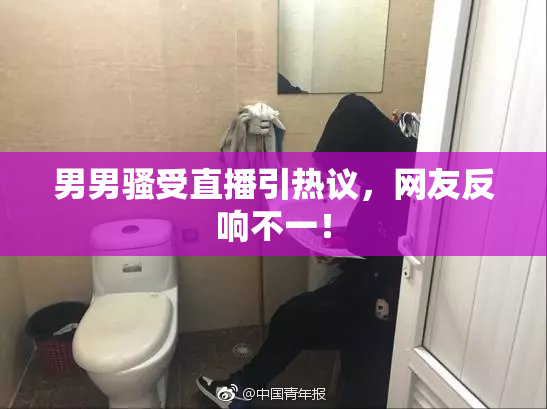 男男骚受直播引热议，网友反响不一！