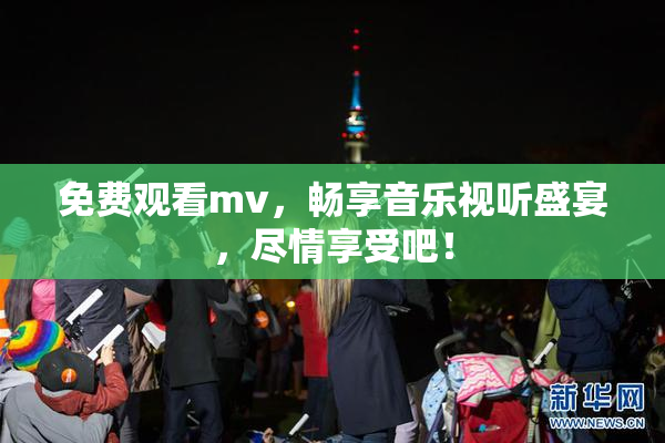 免费观看mv，畅享音乐视听盛宴，尽情享受吧！