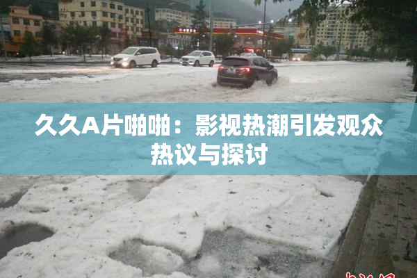 久久A片啪啪：影视热潮引发观众热议与探讨