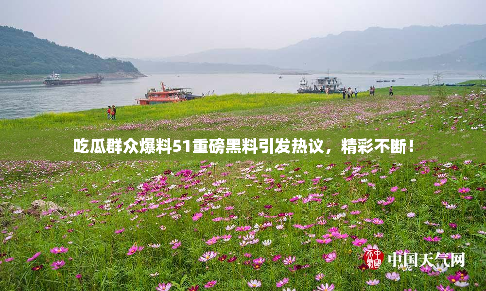 吃瓜群众爆料51重磅黑料引发热议，精彩不断！