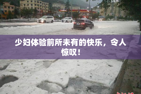 少妇体验前所未有的快乐，令人惊叹！