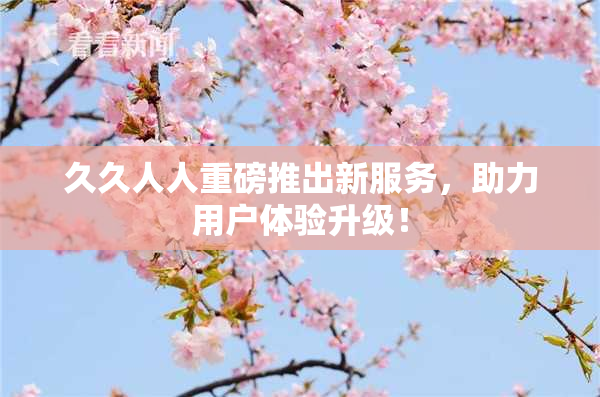 久久人人重磅推出新服务，助力用户体验升级！