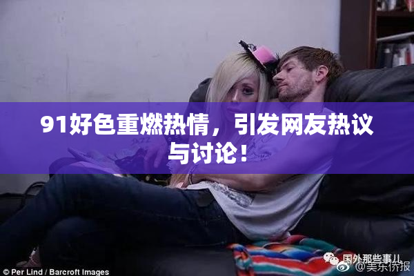 91好色重燃热情，引发网友热议与讨论！