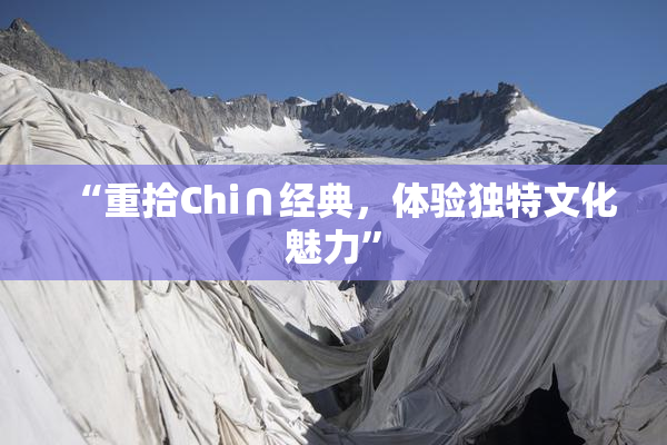 “重拾Chi∩经典，体验独特文化魅力”