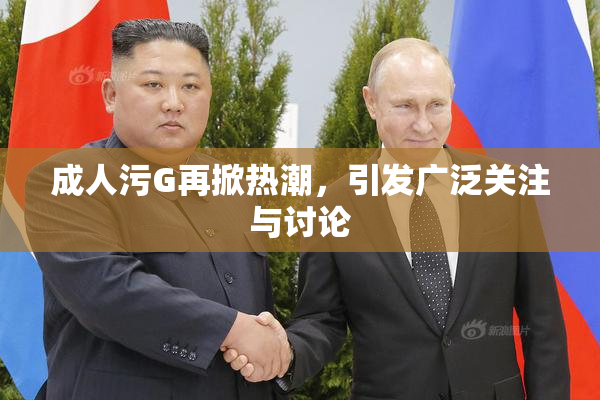 成人污G再掀热潮，引发广泛关注与讨论