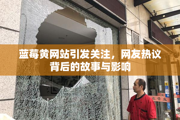 蓝莓黄网站引发关注，网友热议背后的故事与影响