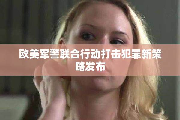 欧美军警联合行动打击犯罪新策略发布