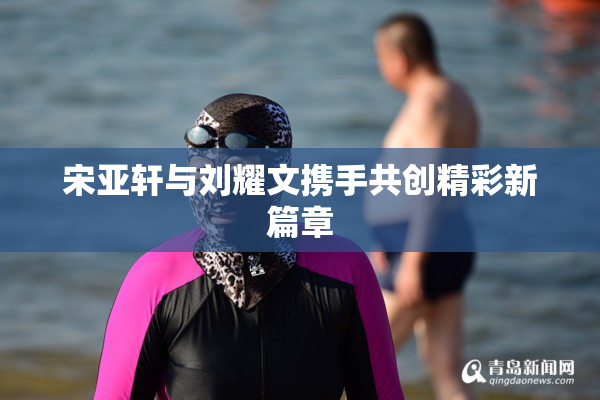 宋亚轩与刘耀文携手共创精彩新篇章