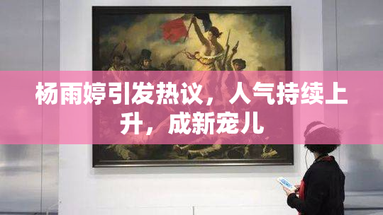 杨雨婷引发热议，人气持续上升，成新宠儿